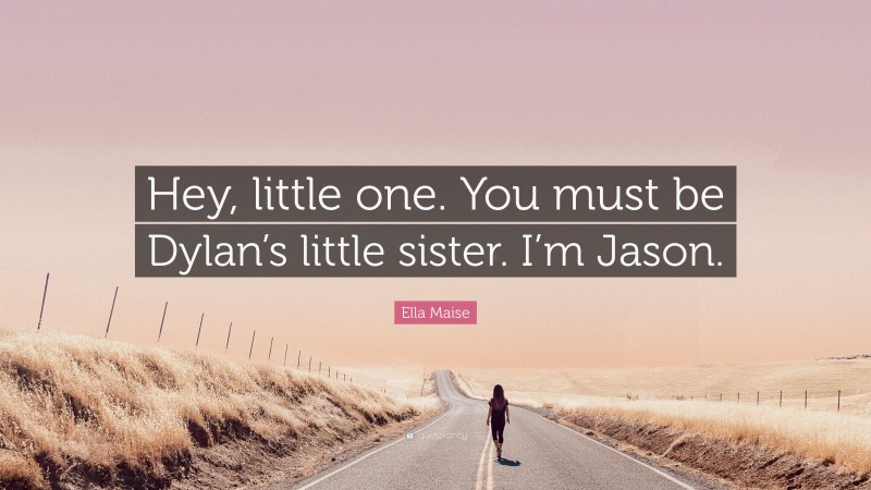 Ella Maise Quote: “Hey, little one. You must be Dylan’s little sister. I’m Jason.”