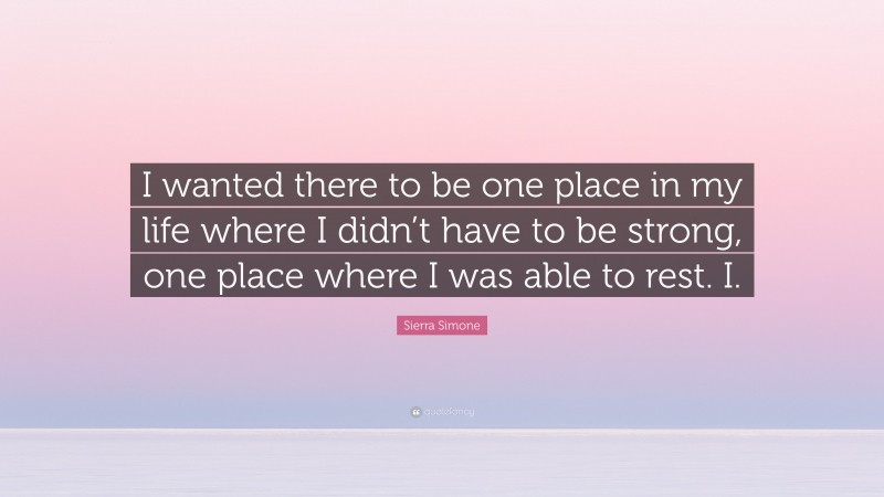 Sierra Simone Quote: “I wanted there to be one place in my life where I didn’t have to be strong, one place where I was able to rest. I.”