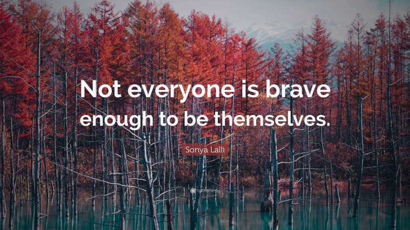 Sonya Lalli Quote: “Not everyone is brave enough to be themselves.”