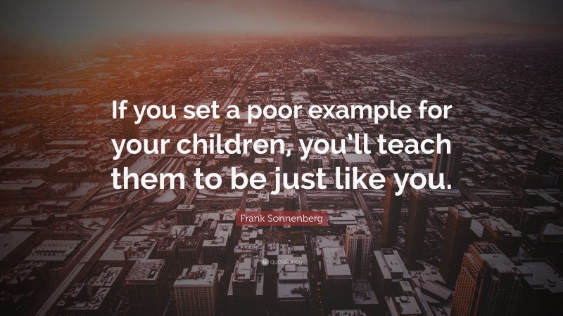 Frank Sonnenberg Quote: “If you set a poor example for your children, you’ll teach them to be just like you.”