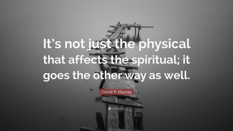 David P. Murray Quote: “It’s not just the physical that affects the spiritual; it goes the other way as well.”