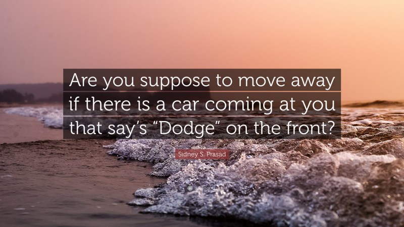 Sidney S. Prasad Quote: “Are you suppose to move away if there is a car coming at you that say’s “Dodge” on the front?”