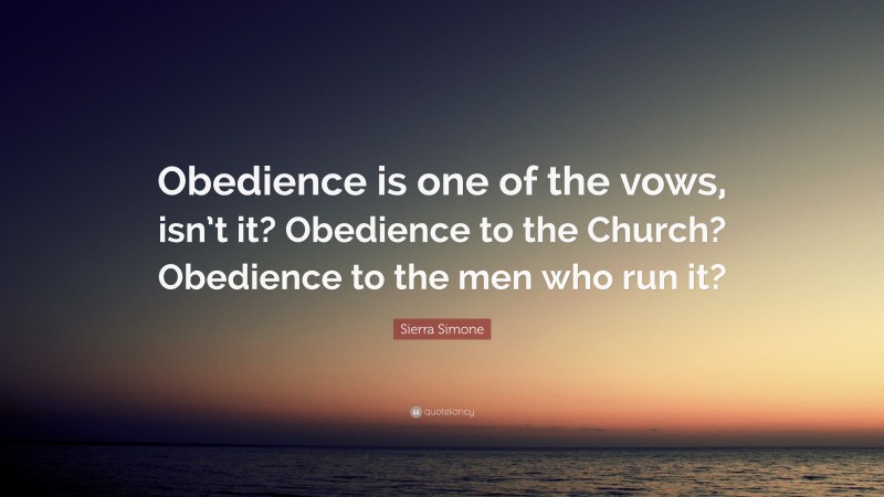Sierra Simone Quote: “Obedience is one of the vows, isn’t it? Obedience to the Church? Obedience to the men who run it?”