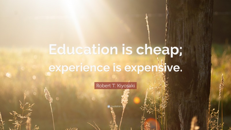 Robert T. Kiyosaki Quote: “Education is cheap; experience is expensive.”