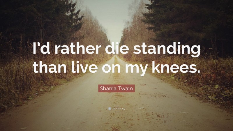 Shania Twain Quote: “I’d rather die standing than live on my knees.”