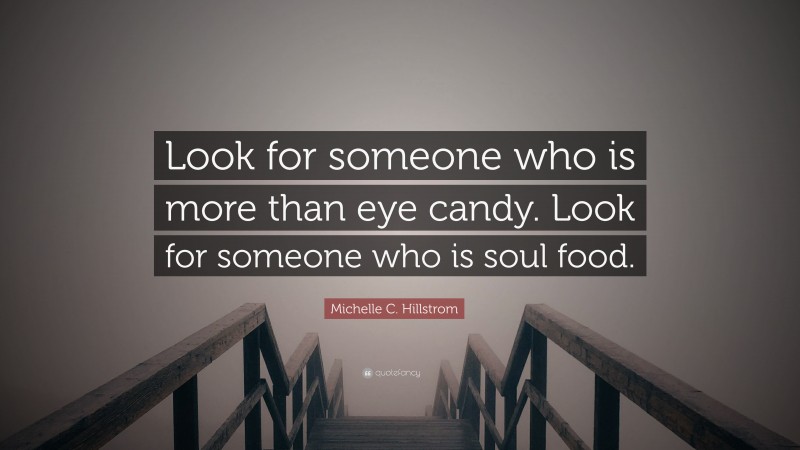 Michelle C. Hillstrom Quote: “Look for someone who is more than eye candy. Look for someone who is soul food.”