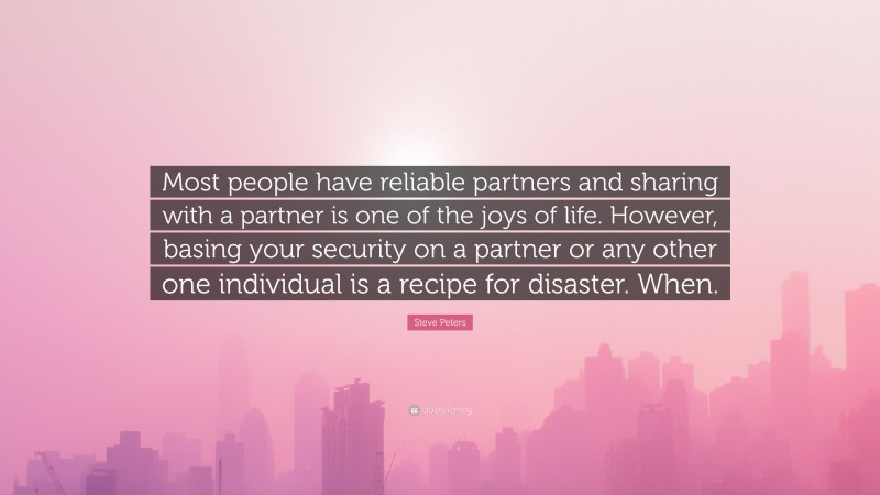 Steve Peters Quote: “Most people have reliable partners and sharing with a partner is one of the joys of life. However, basing your security on a partner or any other one individual is a recipe for disaster. When.”