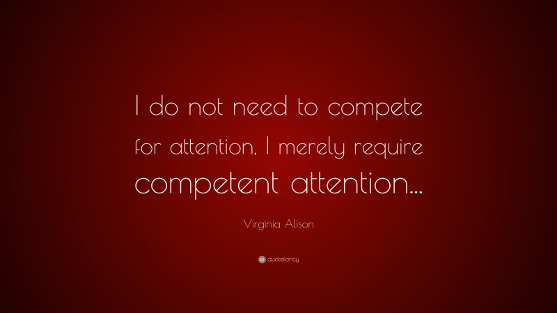 Virginia Alison Quote: “I do not need to compete for attention, I merely require competent attention...”