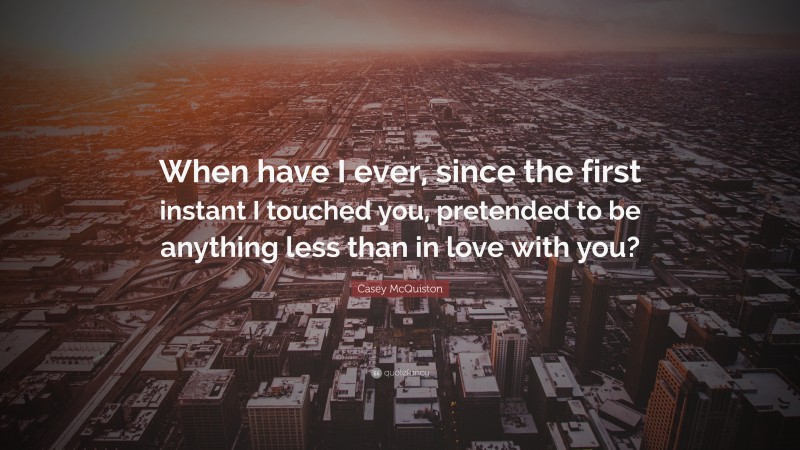 Casey McQuiston Quote: “When have I ever, since the first instant I touched you, pretended to be anything less than in love with you?”