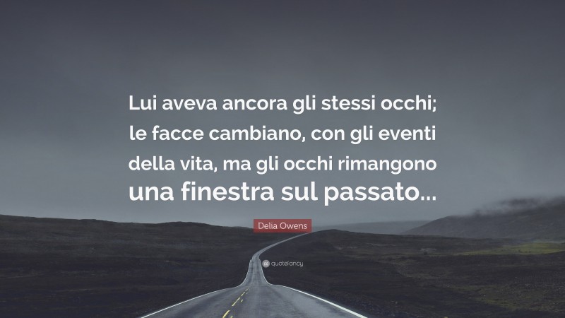 Delia Owens Quote: “Lui aveva ancora gli stessi occhi; le facce cambiano, con gli eventi della vita, ma gli occhi rimangono una finestra sul passato...”