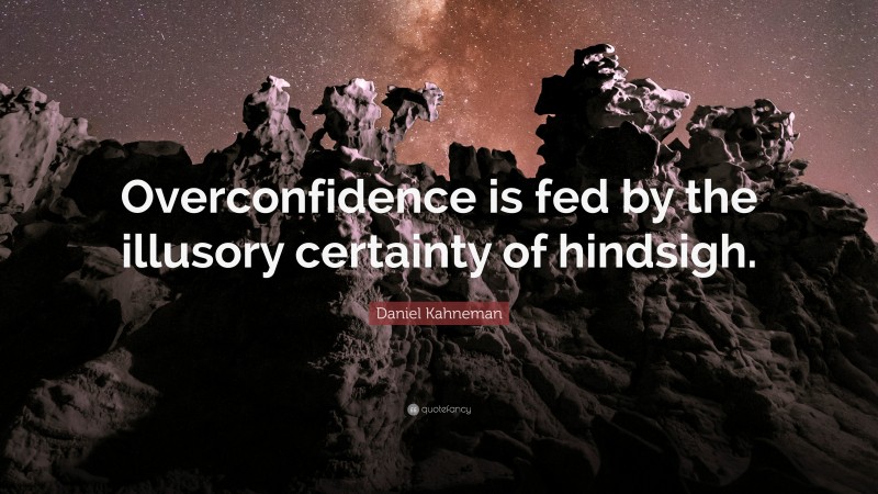 Daniel Kahneman Quote: “Overconfidence is fed by the illusory certainty of hindsigh.”