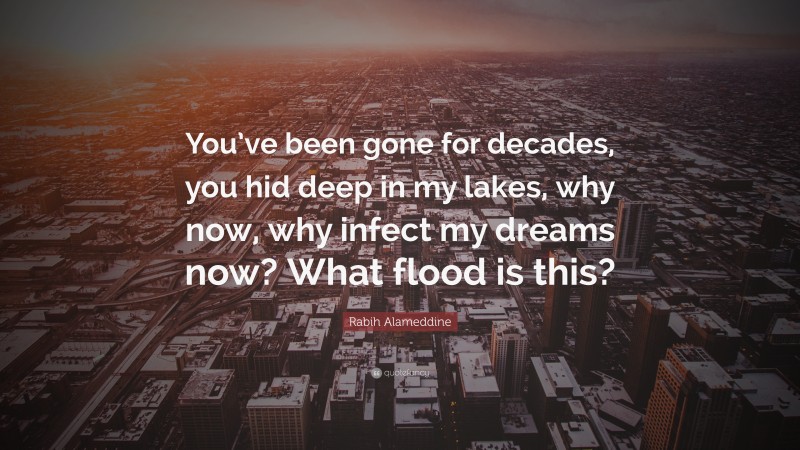 Rabih Alameddine Quote: “You’ve been gone for decades, you hid deep in my lakes, why now, why infect my dreams now? What flood is this?”