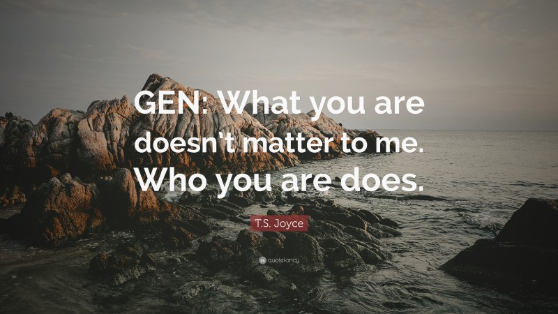 T.S. Joyce Quote: “GEN: What you are doesn’t matter to me. Who you are does.”