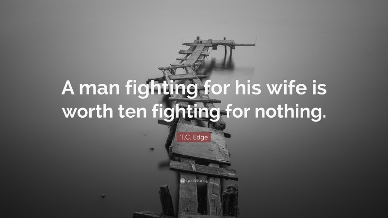 T.C. Edge Quote: “A man fighting for his wife is worth ten fighting for nothing.”