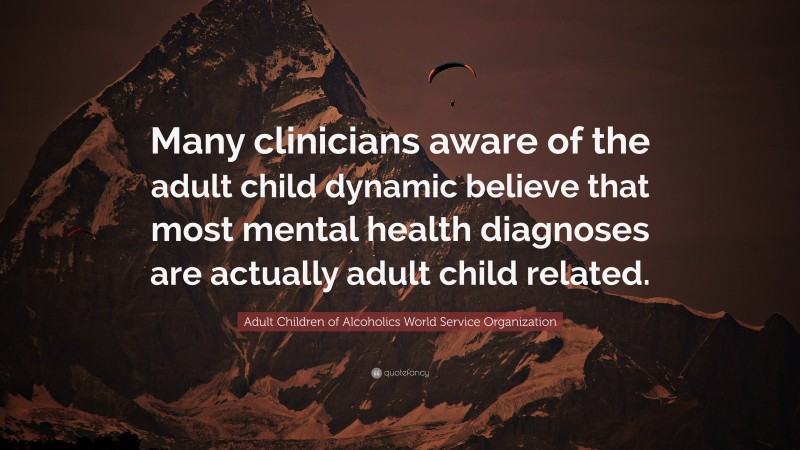 Adult Children of Alcoholics World Service Organization Quote: “Many clinicians aware of the adult child dynamic believe that most mental health diagnoses are actually adult child related.”