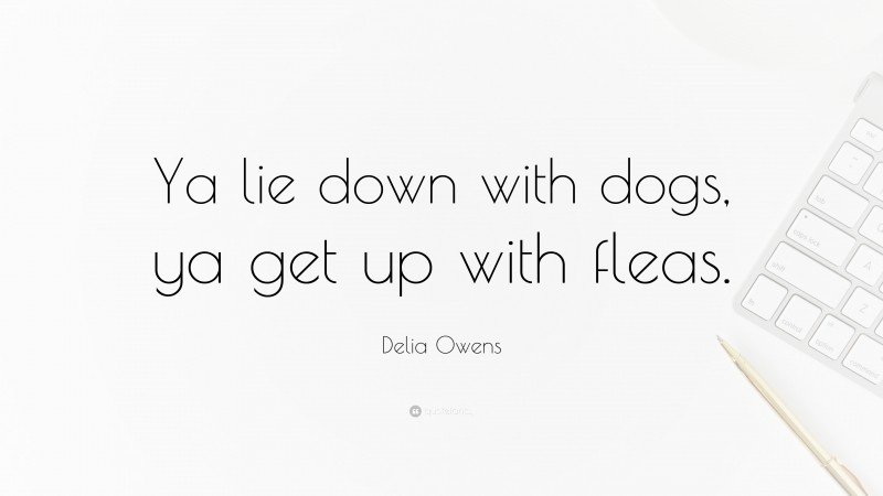 Delia Owens Quote: “Ya lie down with dogs, ya get up with fleas.”