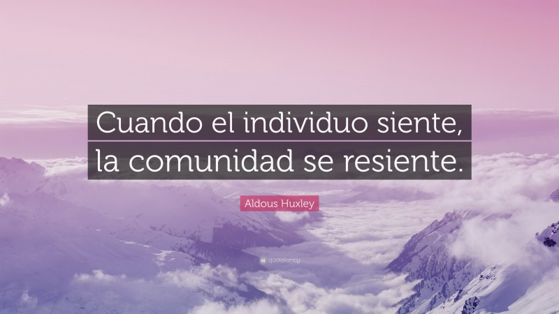 Aldous Huxley Quote: “Cuando el individuo siente, la comunidad se ...