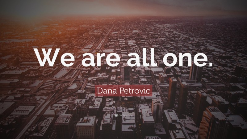 Dana Petrovic Quote: “We are all one.”