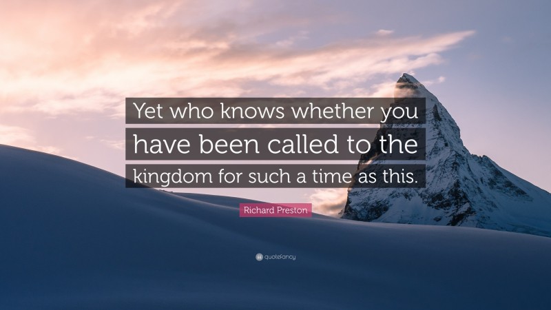 Richard Preston Quote: “Yet who knows whether you have been called to the kingdom for such a time as this.”
