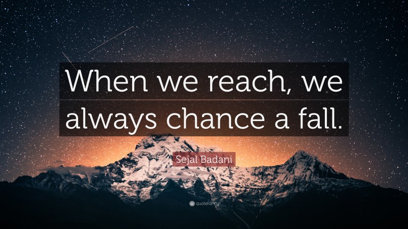 Sejal Badani Quote: “When we reach, we always chance a fall.”