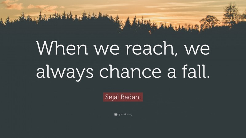 Sejal Badani Quote: “When we reach, we always chance a fall.”