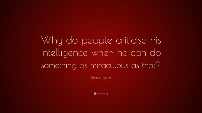Shania Twain Quote: “Why do people criticise his intelligence when he can do something as miraculous as that?”