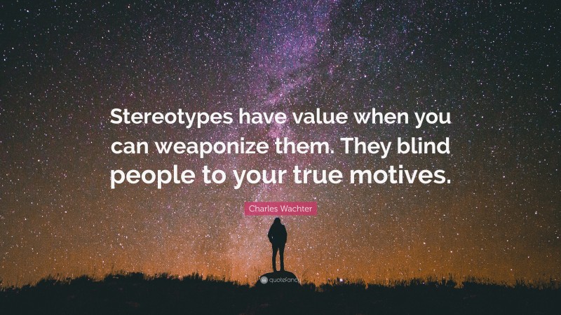 Charles Wachter Quote: “Stereotypes have value when you can weaponize them. They blind people to your true motives.”