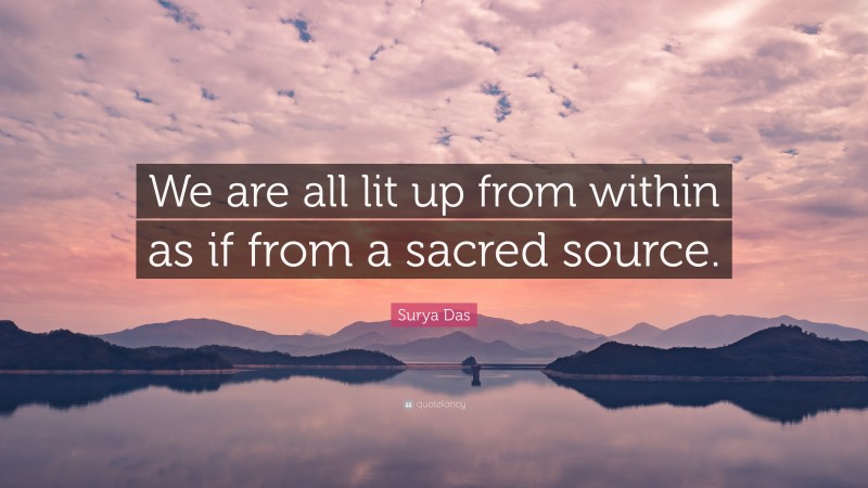 Surya Das Quote: “We are all lit up from within as if from a sacred source.”