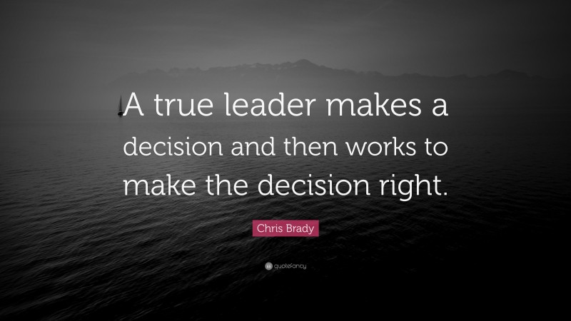 Chris Brady Quote: “A true leader makes a decision and then works to make the decision right.”