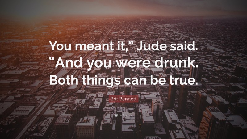 Brit Bennett Quote: “You meant it,” Jude said. “And you were drunk. Both things can be true.”