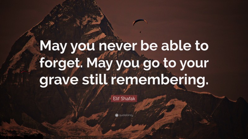 Elif Shafak Quote: “May you never be able to forget. May you go to your grave still remembering.”