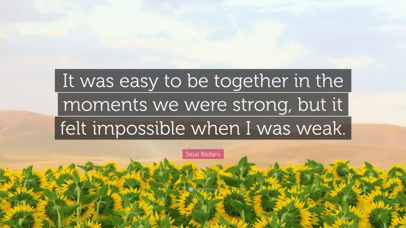 Sejal Badani Quote: “It was easy to be together in the moments we were strong, but it felt impossible when I was weak.”