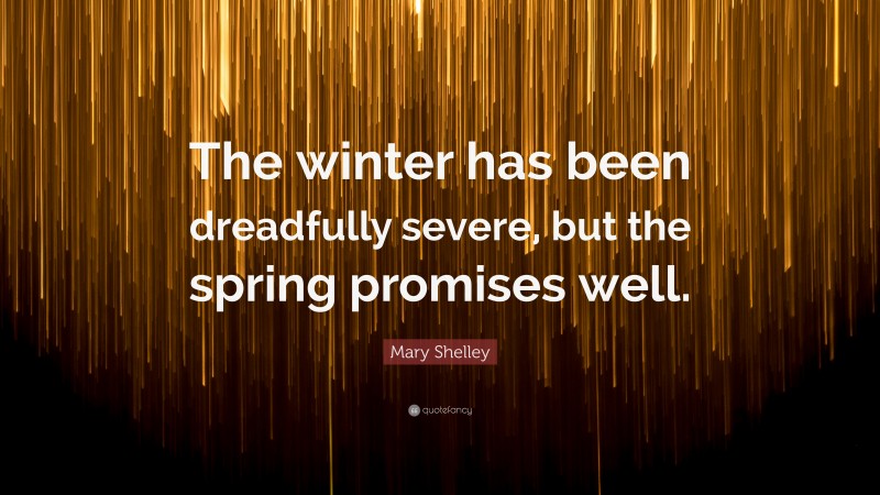 Mary Shelley Quote: “The winter has been dreadfully severe, but the spring promises well.”