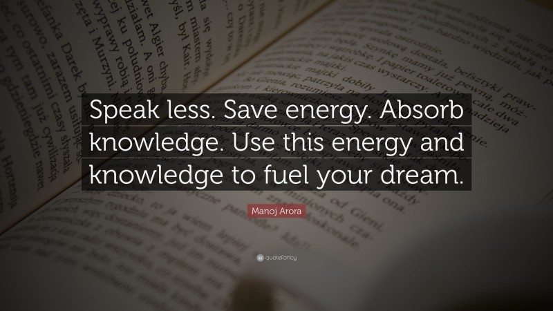 Manoj Arora Quote: “Speak less. Save energy. Absorb knowledge. Use this energy and knowledge to fuel your dream.”