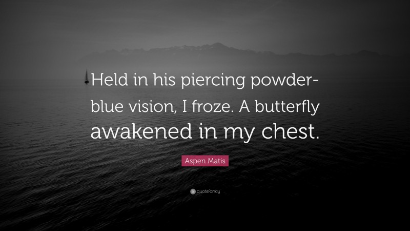 Aspen Matis Quote: “Held in his piercing powder-blue vision, I froze. A butterfly awakened in my chest.”