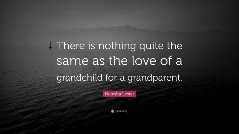 Natasha Lester Quote: “There is nothing quite the same as the love of a grandchild for a grandparent.”