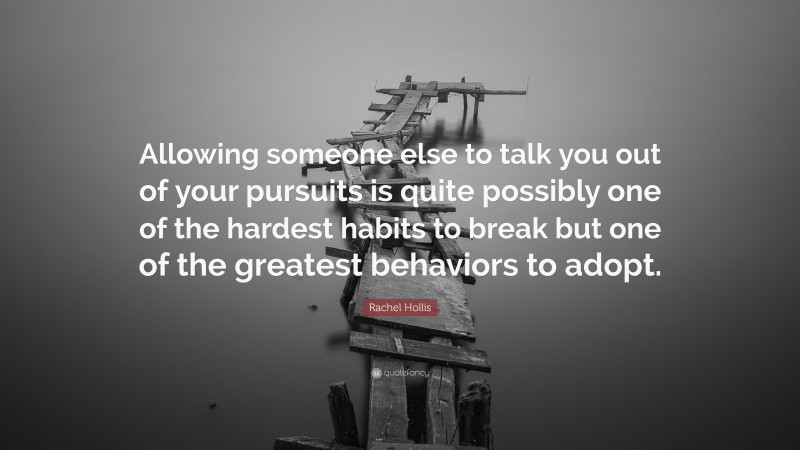 Rachel Hollis Quote: “Allowing someone else to talk you out of your pursuits is quite possibly one of the hardest habits to break but one of the greatest behaviors to adopt.”