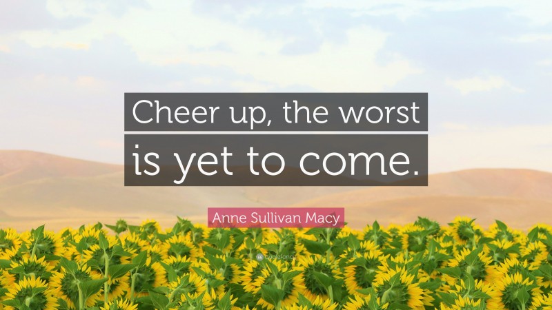 Anne Sullivan Macy Quote: “Cheer up, the worst is yet to come.”