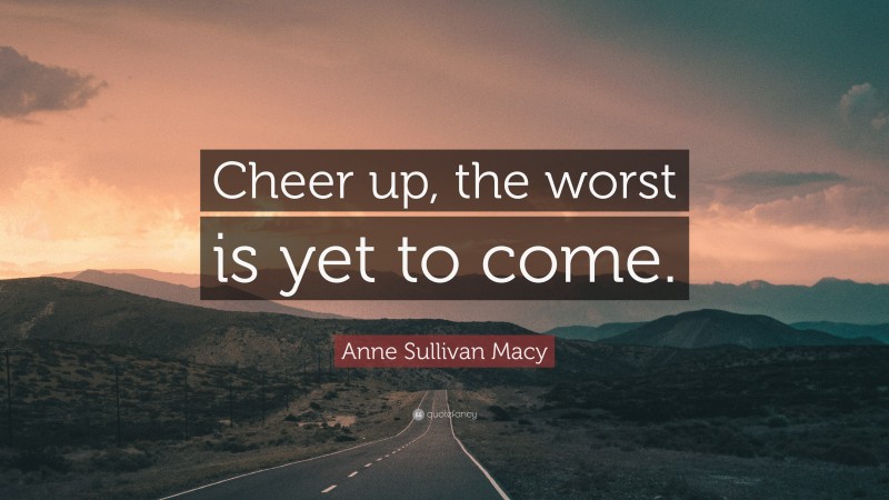 Anne Sullivan Macy Quote: “Cheer up, the worst is yet to come.”