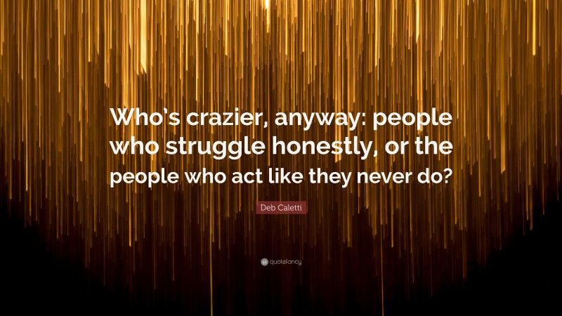 Deb Caletti Quote: “Who’s crazier, anyway: people who struggle honestly, or the people who act like they never do?”