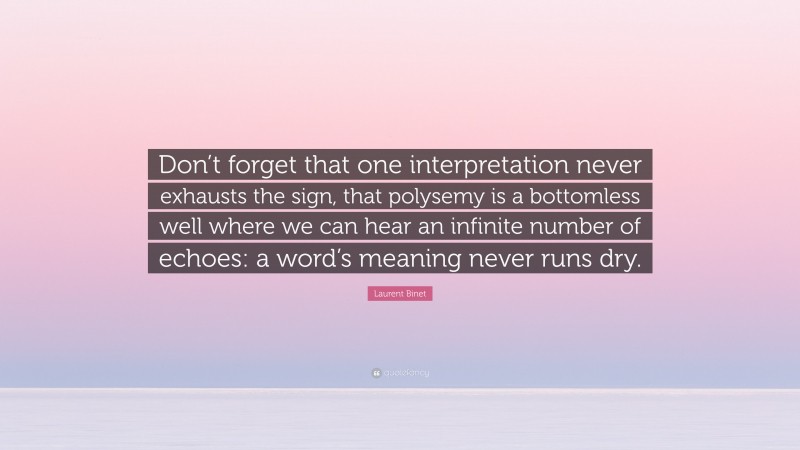 Laurent Binet Quote: “Don’t forget that one interpretation never exhausts the sign, that polysemy is a bottomless well where we can hear an infinite number of echoes: a word’s meaning never runs dry.”