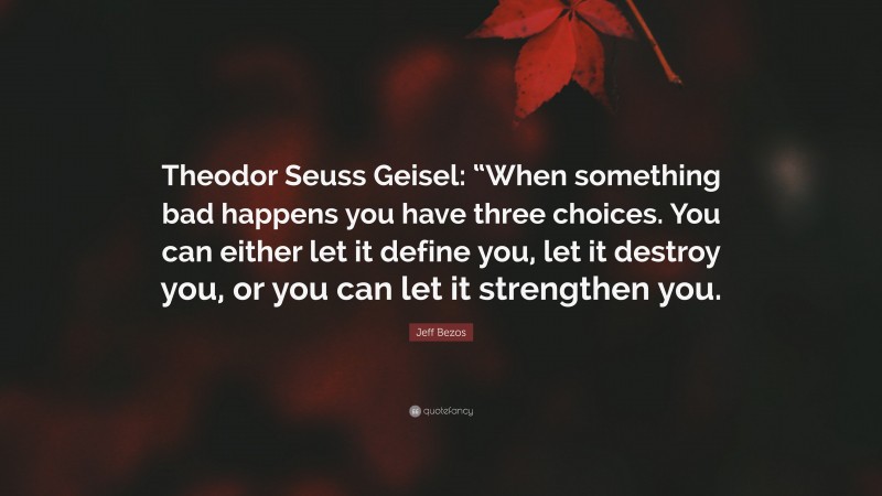 Jeff Bezos Quote: “Theodor Seuss Geisel: “When something bad happens you have three choices. You can either let it define you, let it destroy you, or you can let it strengthen you.”