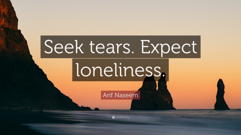 Arif Naseem Quote: “Seek tears. Expect loneliness.”
