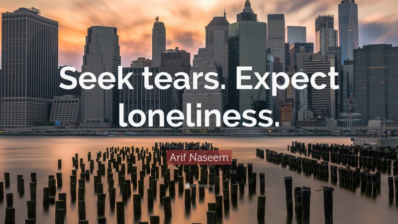 Arif Naseem Quote: “Seek tears. Expect loneliness.”