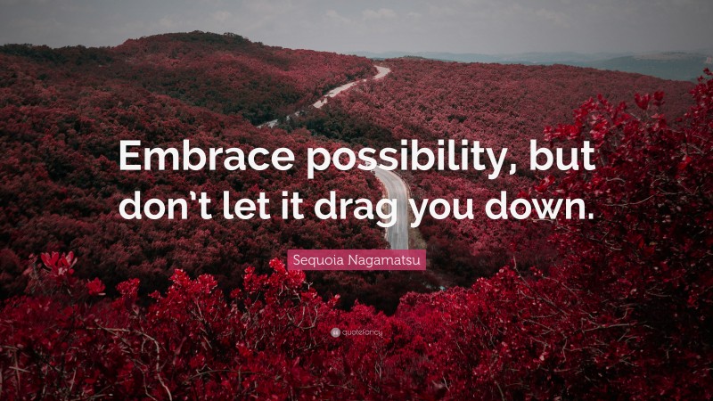 Sequoia Nagamatsu Quote: “Embrace possibility, but don’t let it drag you down.”