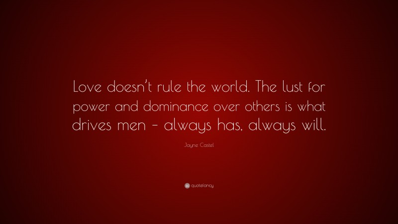 Jayne Castel Quote: “Love doesn’t rule the world. The lust for power and dominance over others is what drives men – always has, always will.”