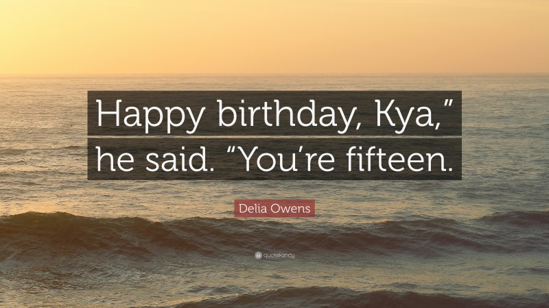 Delia Owens Quote: “Happy birthday, Kya,” he said. “You’re fifteen.”