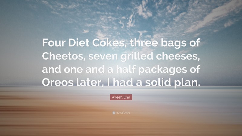 Aileen Erin Quote: “Four Diet Cokes, three bags of Cheetos, seven grilled cheeses, and one and a half packages of Oreos later, I had a solid plan.”