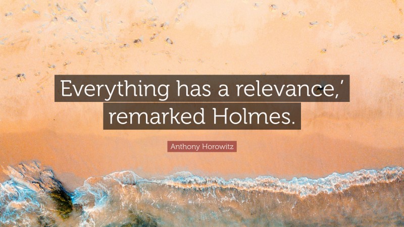 Anthony Horowitz Quote: “Everything has a relevance,’ remarked Holmes.”