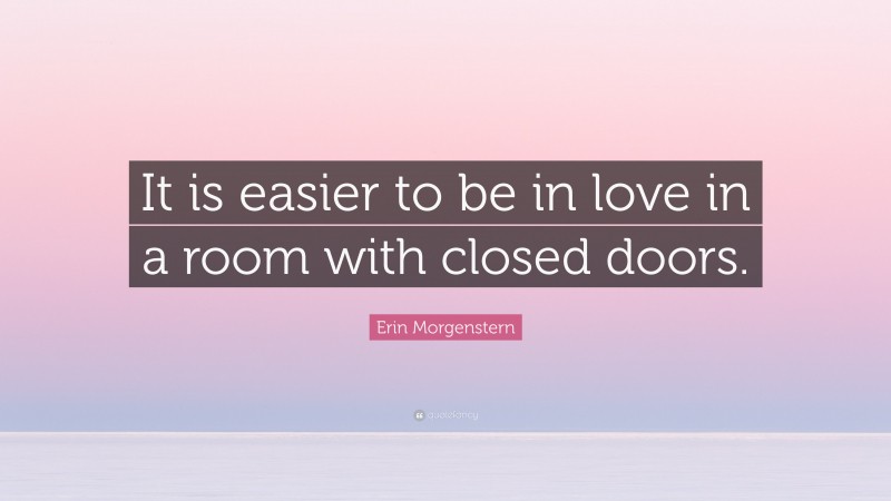 Erin Morgenstern Quote: “It is easier to be in love in a room with closed doors.”